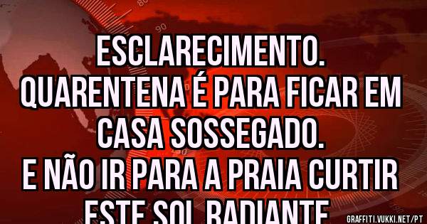 ESCLARECIMENTO. 
Quarentena é para ficar em casa sossegado.
E não ir para a praia curtir este sol radiante. 