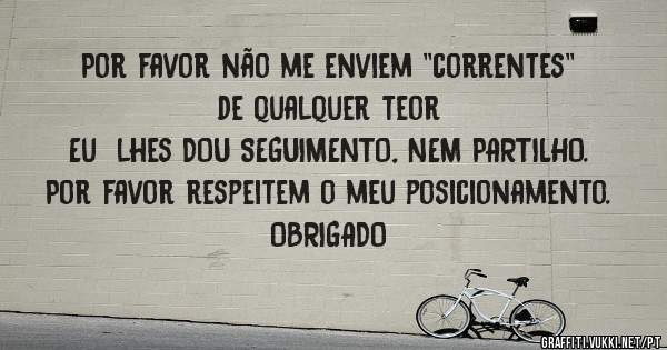 Por favor não me enviem ''correntes'' de qualquer teor
Eu  lhes DOU SEGUIMENTO, NEM PARTILHO. Por favor respeitem o meu posicionamento. OBRIGADO