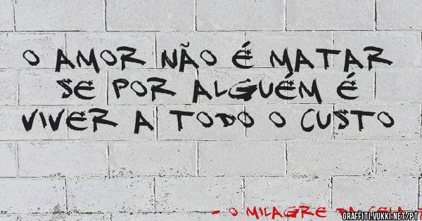 O amor não é matar se por alguém é viver a todo o custo
                   