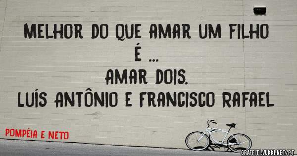 Melhor do que amar um filho é ...
Amar dois.
Luís Antônio e Francisco Rafael