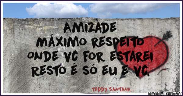 Amizade 
Máximo respeito
Onde vc for estarei
Resto é só eu e vc.