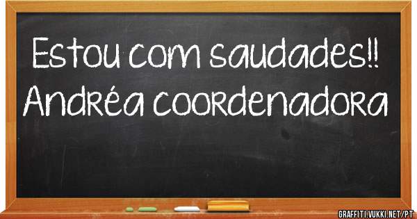 Estou com saudades!! 
Andréa coordenadora 