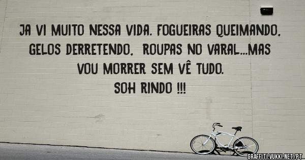 Ja vi muito nessa vida. Fogueiras queimando, gelos derretendo,  roupas no varal...mas vou morrer sem vê tudo. 
Soh rindo !!!