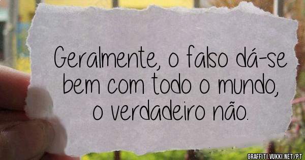 Geralmente, o falso dá-se bem com todo o mundo, o verdadeiro não.