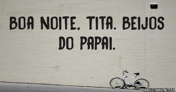 Boa noite, Tita. Beijos do papai. 
