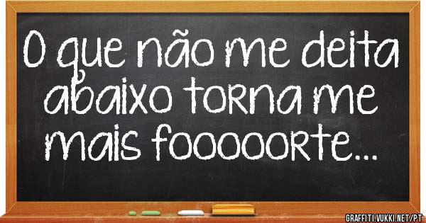 O que não me deita abaixo torna me mais fooooorte...