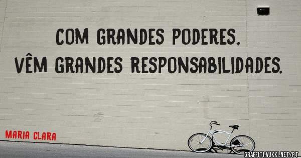 Com grandes poderes, vêm grandes responsabilidades.