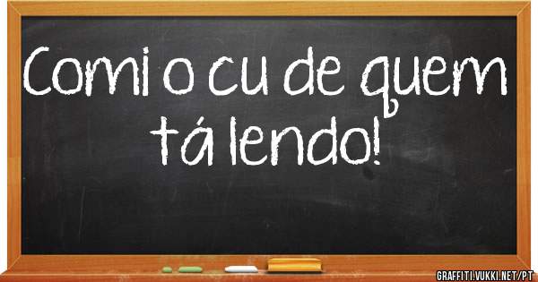 Comi o cu de quem tá lendo!