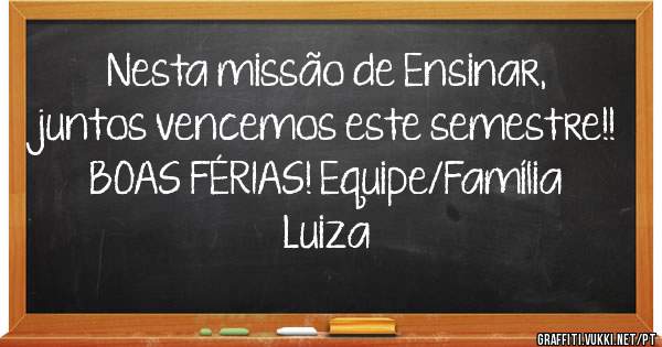 Nesta missão de Ensinar, juntos vencemos este semestre!! BOAS FÉRIAS! Equipe/Família Luiza 