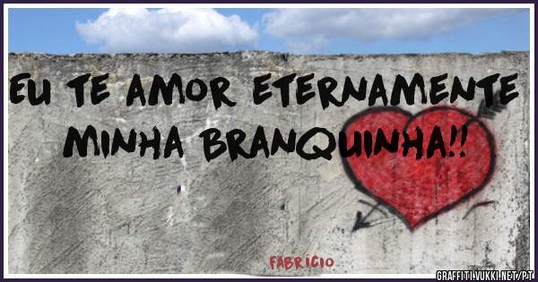 Eu te amor eternamente minha Branquinha!!