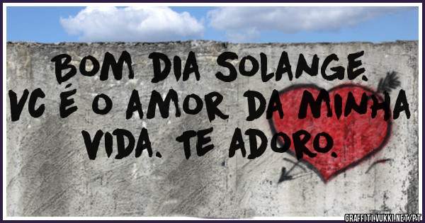 Bom dia Solange. Vc é o amor da minha vida. Te adoro. 