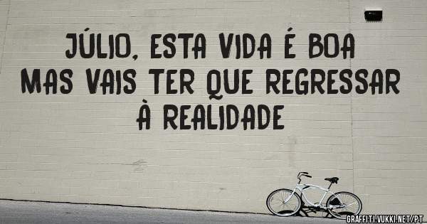 JÚLIO, ESTA VIDA É BOA MAS VAIS TER QUE REGRESSAR À REALIDADE