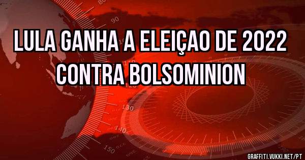 lula ganha a eleiçao de 2022 contra bolsominion