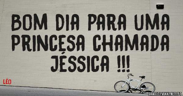 Bom Dia para uma Princesa chamada Jéssica !!!
