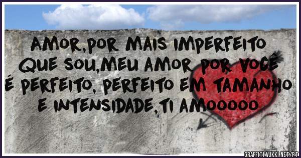 Amor,por mais imperfeito que sou,meu amor por você é perfeito, perfeito em tamanho e intensidade,ti amooooo