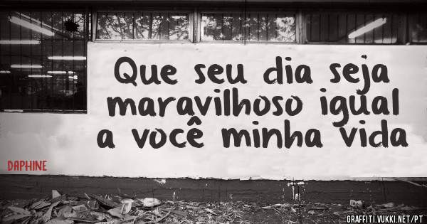 Que seu dia seja maravilhoso igual a você minha vida 