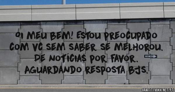 Oi meu bem! Estou preocupado com vc sem saber se melhorou. De notícias por favor. 
Aguardando resposta bjs.