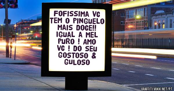 Fofissima vc tem o pinguelo mais doce!! Igual a Mel puro ! Amo vc ! do seu GOSTOSO & GULOSO