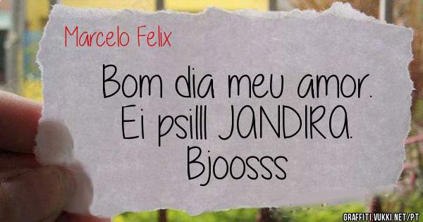 Bom dia meu amor. 
Ei psilll JANDIRA. 
Bjoosss