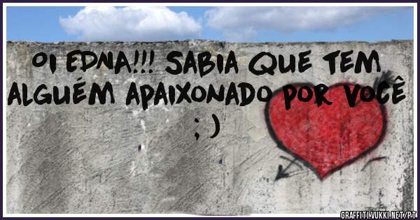 Oi EDNA!!! Sabia que tem alguém apaixonado por você
   ; )