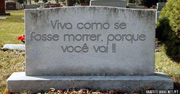 Viva como se fosse morrer, porque você vai !!