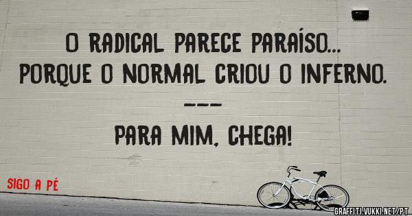 O radical parece paraíso... 
porque o normal criou o inferno.
---
Para mim, chega!