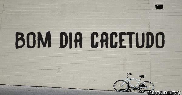 Bom dia cacetudo