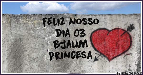 Feliz nosso
dia 03
Bjaum
princesa

