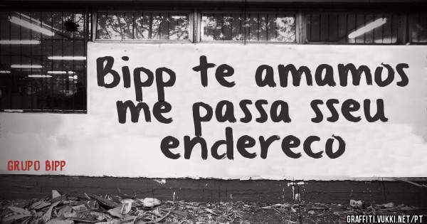 Bipp te amamos me passa sseu endereco 
