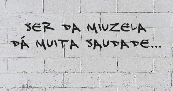 Ser da Miuzela  dá muita saudade...
