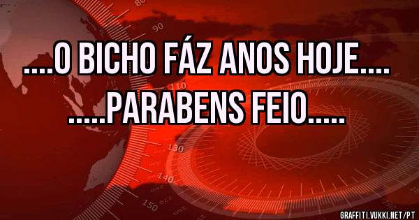 ....O bicho fáz anos hoje....
   .....PARABENS FEIO.....