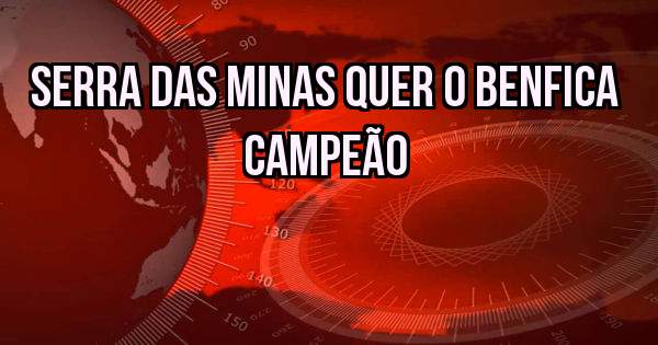 Serra das minas quer o benfica campeão 
