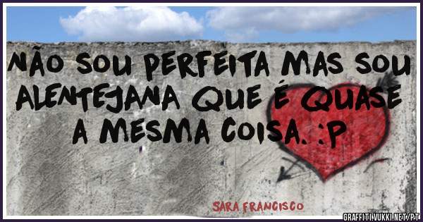 Não sou perfeita mas sou ALENTEJANA que é quase a mesma coisa. :P