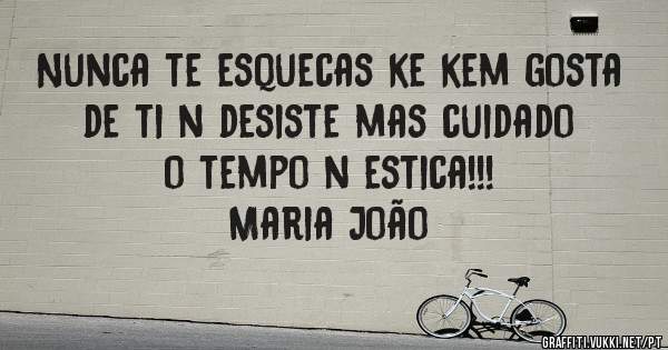 Nunca te esquecas ke kem gosta de ti n desiste mas cuidado o tempo n estica!!!

Maria João