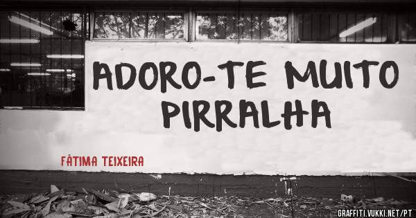 ADORO-TE MUITO PIRRALHA