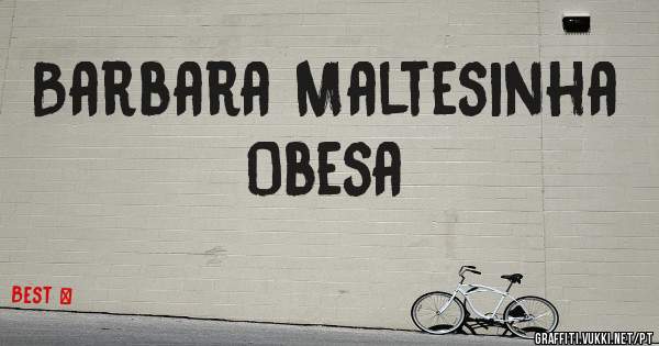 Barbara Maltesinha Obesa
