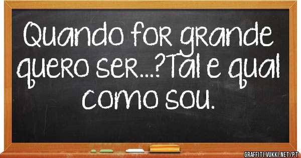 Quando for grande quero ser...?Tal e qual como sou.