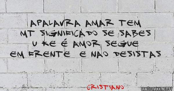 Apalavra amar tem mt significado se sabes u ke é amor segue em frente  e nao desistas 

