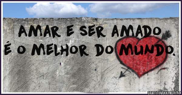 Amar e ser amado é o melhor do mundo.
