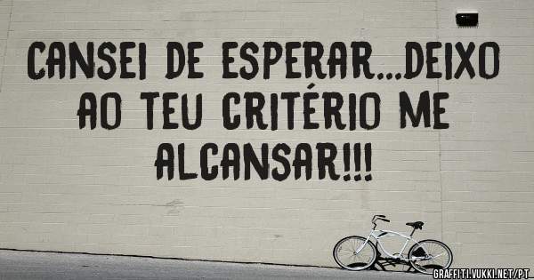 Cansei de esperar...deixo ao teu critério me alcansar!!!