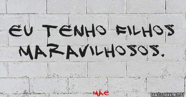 Eu tenho filhos maravilhosos.