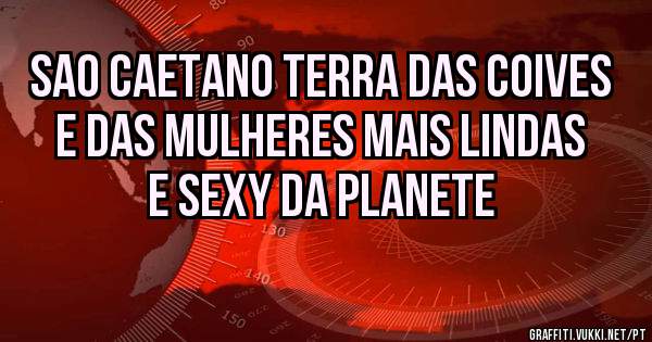 Sao CAETANO TERRA DAS COIVES E DAS MULHERES MAIS LINDAS E SEXY DA PLANETE 