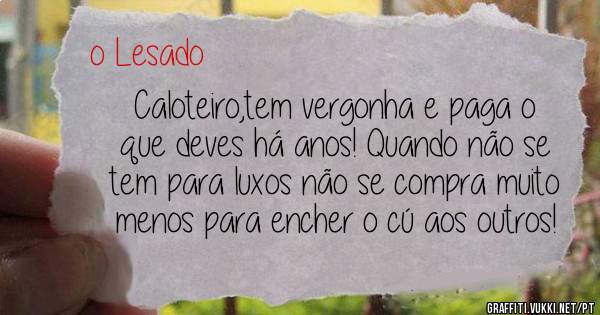 Caloteiro,tem vergonha e paga o que deves há anos! Quando não se tem para luxos não se compra muito menos para encher o cú aos outros!