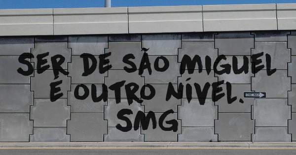 Ser de são Miguel é outro nível. 
                       SMG
