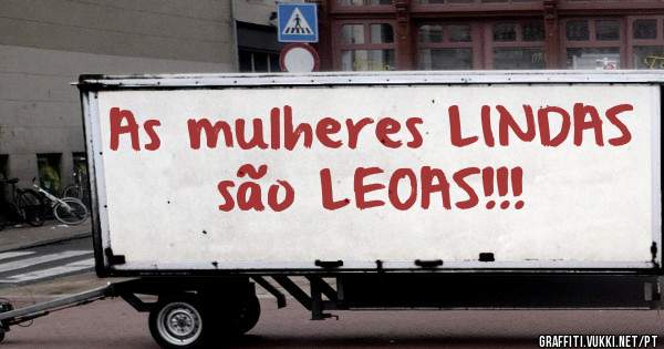 As mulheres LINDAS  são LEOAS!!!
