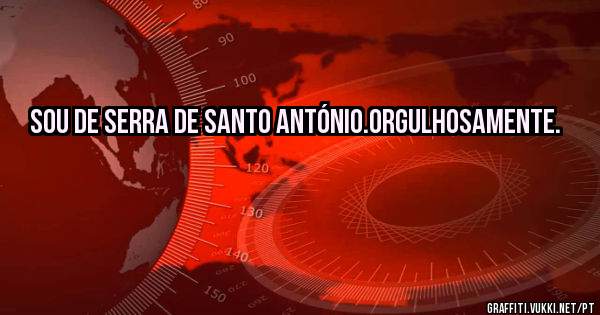 Sou de Serra de Santo António.Orgulhosamente.