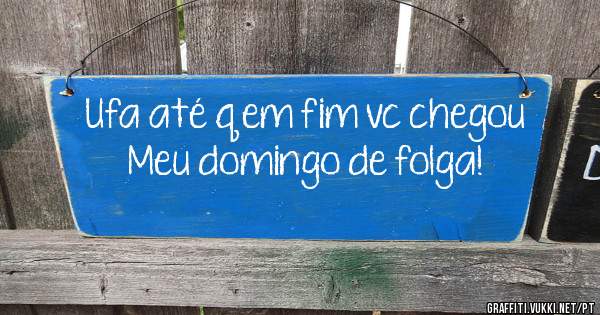 Ufa até q em fim vc chegou 
Meu domingo de folga!