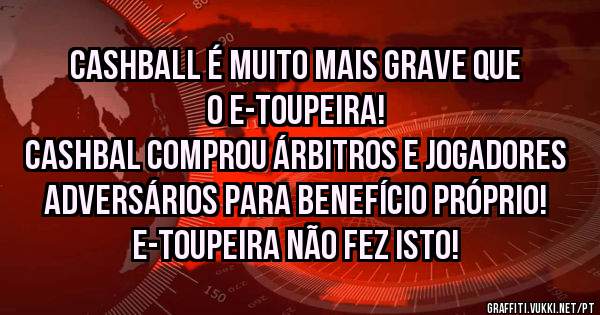 CASHBALL é muito mais grave que o e-toupeira!
CASHBAL comprou árbitros e jogadores adversários para benefício próprio!
E-toupeira não fez isto!