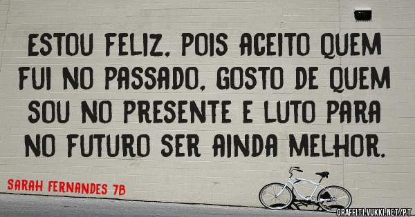 Estou feliz, pois aceito quem fui no passado, gosto de quem sou no presente e luto para no futuro ser ainda melhor.