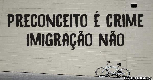 Preconceito é crime
Imigração não